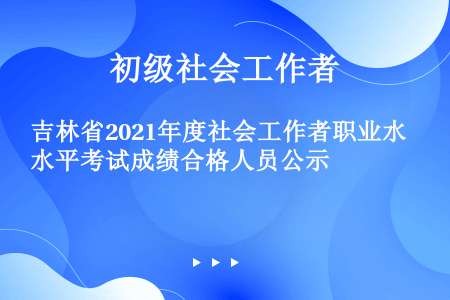 吉林省2021年度社会工作者职业水平考试成绩合格人员公示