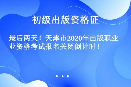 最后两天！天津市2020年出版职业资格考试报名关闭倒计时！