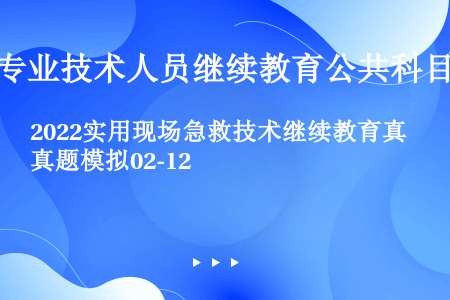 2022实用现场急救技术继续教育真题模拟02-12