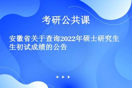 安徽省关于查询2022年硕士研究生初试成绩的公告
