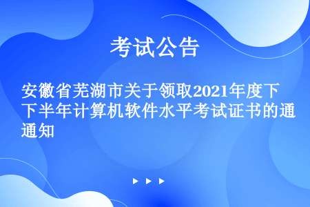 安徽省芜湖市关于领取2021年度下半年计算机软件水平考试证书的通知