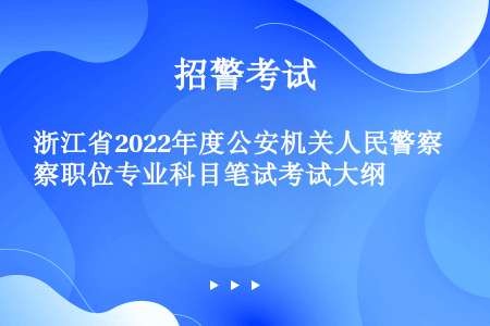 浙江省2022年度公安机关人民警察职位专业科目笔试考试大纲