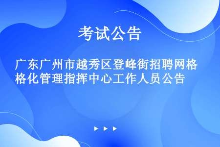 广东广州市越秀区登峰街招聘网格化管理指挥中心工作人员公告