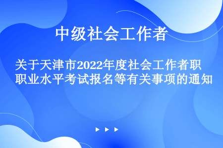 关于天津市2022年度社会工作者职业水平考试报名等有关事项的通知