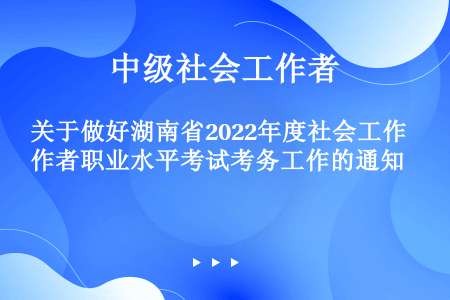 关于做好湖南省2022年度社会工作者职业水平考试考务工作的通知