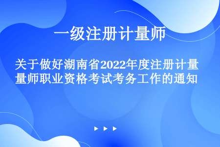 关于做好湖南省2022年度注册计量师职业资格考试考务工作的通知