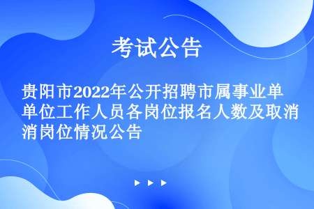 贵阳市2022年公开招聘市属事业单位工作人员各岗位报名人数及取消岗位情况公告