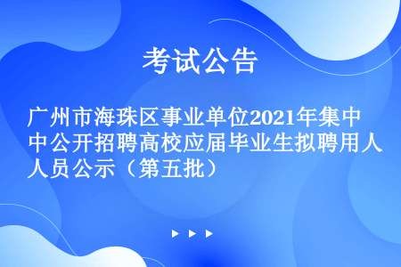 广州市海珠区事业单位2021年集中公开招聘高校应届毕业生拟聘用人员公示（第五批）