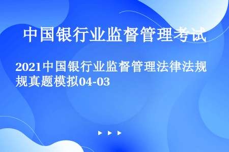 2021中国银行业监督管理法律法规真题模拟04-03