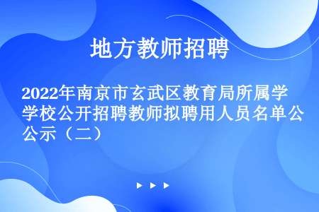 2022年南京市玄武区教育局所属学校公开招聘教师拟聘用人员名单公示（二）