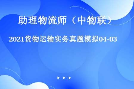 2021货物运输实务真题模拟04-03