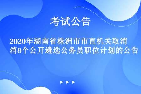 2020年湖南省株洲市市直机关取消8个公开遴选公务员职位计划的公告