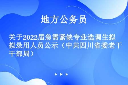 关于2022届急需紧缺专业选调生拟录用人员公示（中共四川省委老干部局）