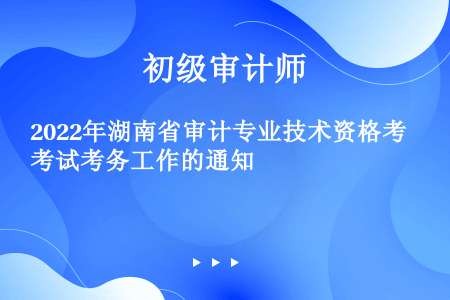 2022年湖南省审计专业技术资格考试考务工作的通知