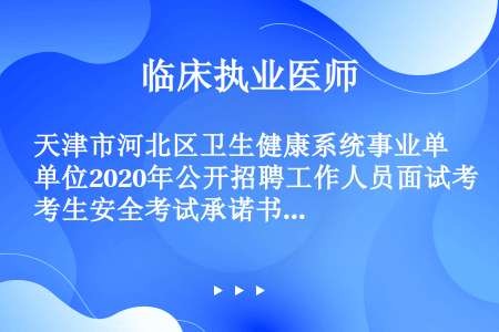 天津市河北区卫生健康系统事业单位2020年公开招聘工作人员面试考生安全考试承诺书（新版）