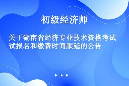 关于湖南省经济专业技术资格考试报名和缴费时间顺延的公告