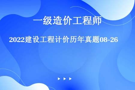 2022建设工程计价历年真题08-26