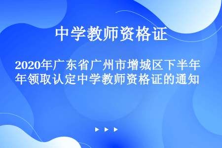 2020年广东省广州市增城区下半年领取认定中学教师资格证的通知