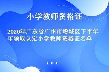2020年广东省广州市增城区下半年领取认定小学教师资格证名单