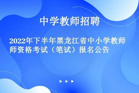2022年下半年黑龙江省中小学教师资格考试（笔试）报名公告