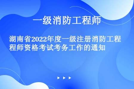 湖南省2022年度一级注册消防工程师资格考试考务工作的通知
