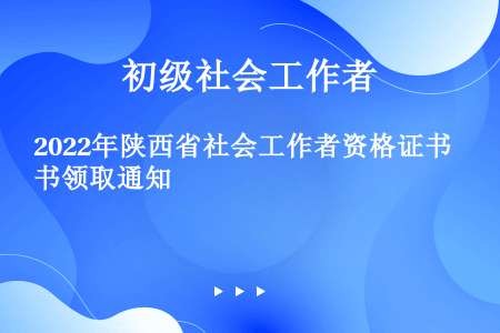 2022年陕西省社会工作者资格证书领取通知