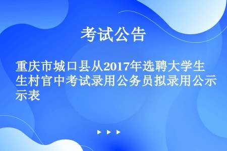 重庆市城口县从2017年选聘大学生村官中考试录用公务员拟录用公示表