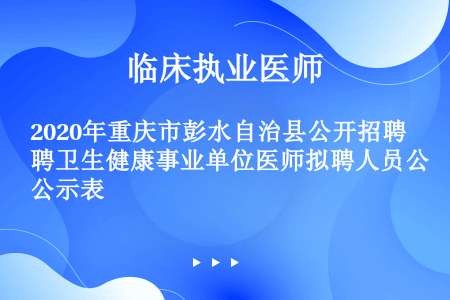 2020年重庆市彭水自治县公开招聘卫生健康事业单位医师拟聘人员公示表