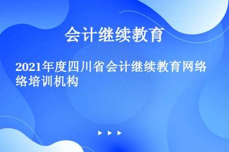 2021年度四川省会计继续教育网络培训机构