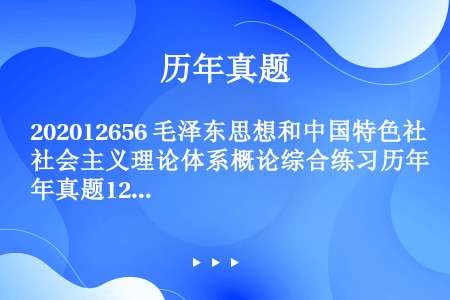 202012656 毛泽东思想和中国特色社会主义理论体系概论综合练习历年真题12-01