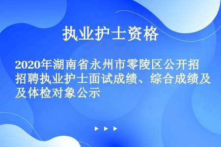 2020年湖南省永州市零陵区公开招聘执业护士面试成绩、综合成绩及体检对象公示