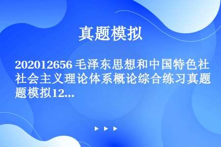 202012656 毛泽东思想和中国特色社会主义理论体系概论综合练习真题模拟12-04