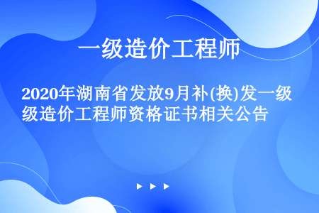 2020年湖南省发放9月补(换)发一级造价工程师资格证书相关公告