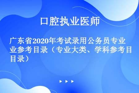 广东省2020年考试录用公务员专业参考目录（专业大类、学科参考目录）