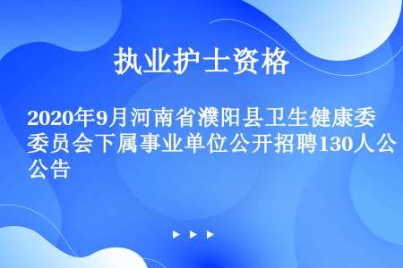 2020年9月河南省濮阳县卫生健康委员会下属事业单位公开招聘130人公告