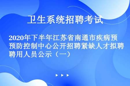2020年下半年江苏省南通市疾病预防控制中心公开招聘紧缺人才拟聘用人员公示（一）
