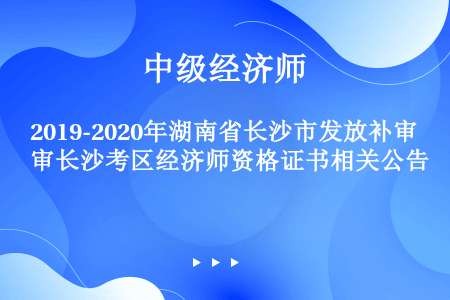 2019-2020年湖南省长沙市发放补审长沙考区经济师资格证书相关公告