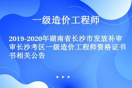 2019-2020年湖南省长沙市发放补审长沙考区一级造价工程师资格证书相关公告