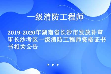 2019-2020年湖南省长沙市发放补审长沙考区一级消防工程师资格证书相关公告