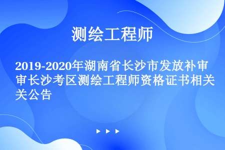 2019-2020年湖南省长沙市发放补审长沙考区测绘工程师资格证书相关公告