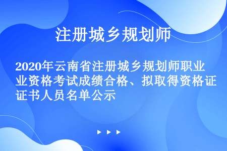 2020年云南省注册城乡规划师职业资格考试成绩合格、拟取得资格证书人员名单公示