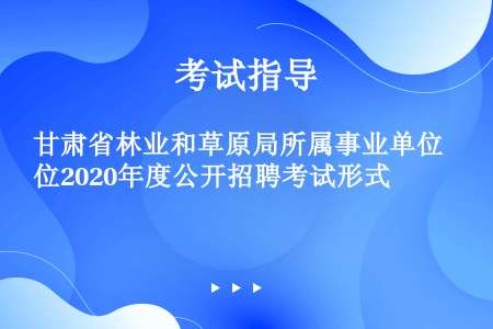 甘肃省林业和草原局所属事业单位2020年度公开招聘考试形式