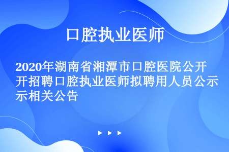2020年湖南省湘潭市口腔医院公开招聘口腔执业医师拟聘用人员公示相关公告