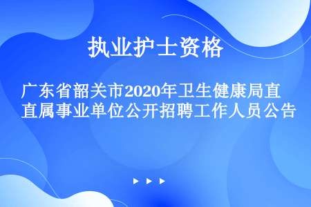 广东省韶关市2020年卫生健康局直属事业单位公开招聘工作人员公告