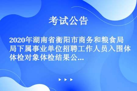2020年湖南省衡阳市商务和粮食局下属事业单位招聘工作人员入围体检对象体检结果公示