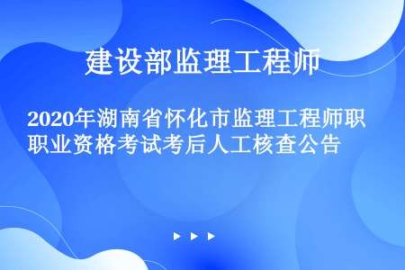 2020年湖南省怀化市监理工程师职业资格考试考后人工核查公告