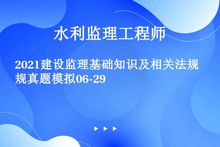 2021建设监理基础知识及相关法规真题模拟06-29