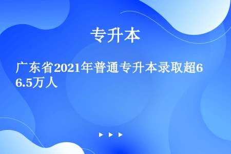 广东省2021年普通专升本录取超6.5万人
