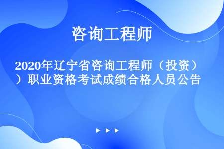 2020年辽宁省咨询工程师（投资）职业资格考试成绩合格人员公告
