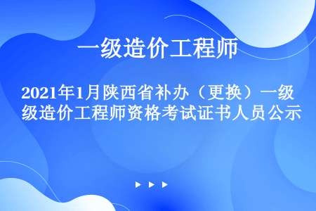 2021年1月陕西省补办（更换）一级造价工程师资格考试证书人员公示